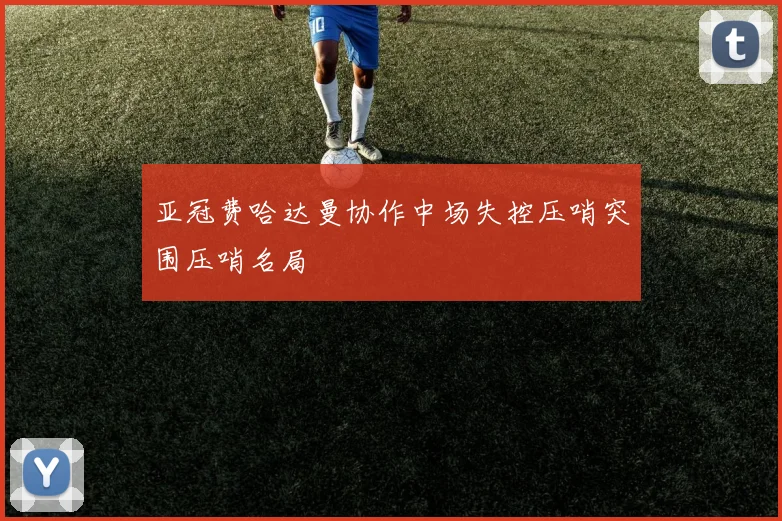 亚冠费哈达曼协作中场失控压哨突围压哨名局