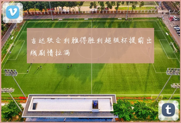 吉达联合利雅得胜利超级杯提前出线剧情拉满