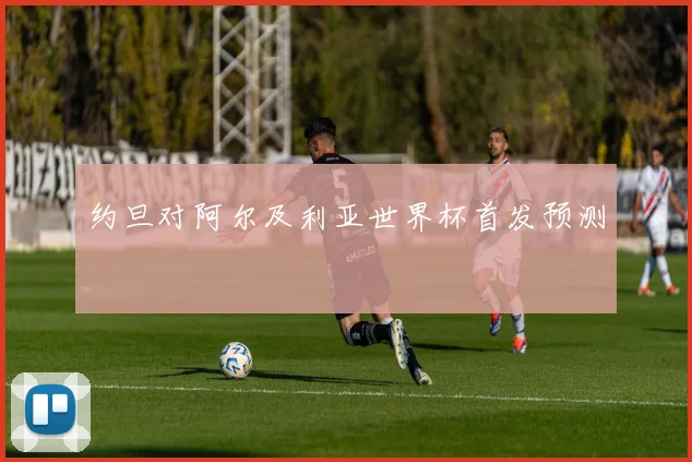 约旦对阿尔及利亚世界杯首发预测