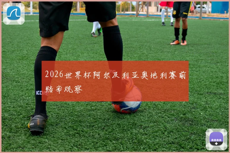 2026世界杯阿尔及利亚奥地利赛前赔率观察