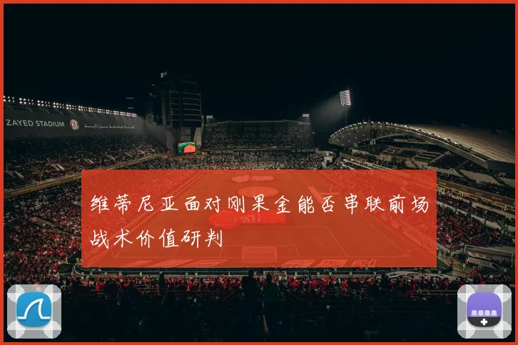 维蒂尼亚面对刚果金能否串联前场战术价值研判
