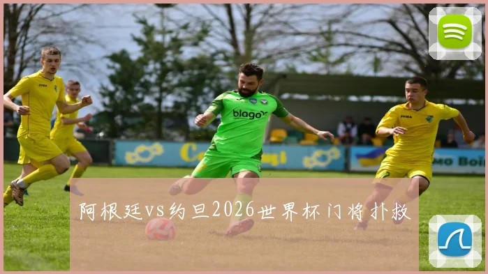 阿根廷vs约旦2026世界杯门将扑救