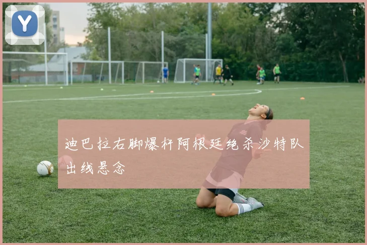 迪巴拉右脚爆杆阿根廷绝杀沙特队出线悬念