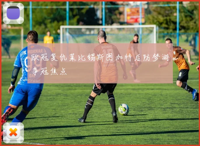欧冠复仇莱比锡斯图加特后防梦游争冠焦点