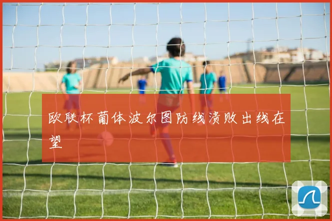 欧联杯葡体波尔图防线溃败出线在望