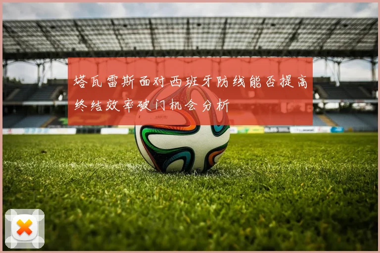 塔瓦雷斯面对西班牙防线能否提高终结效率破门机会分析
