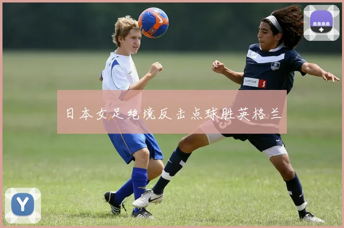 日本女足绝境反击点球胜英格兰