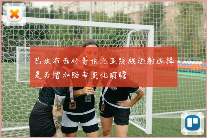 巴坎布面对哥伦比亚防线远射选择是否增加赔率变化前瞻
