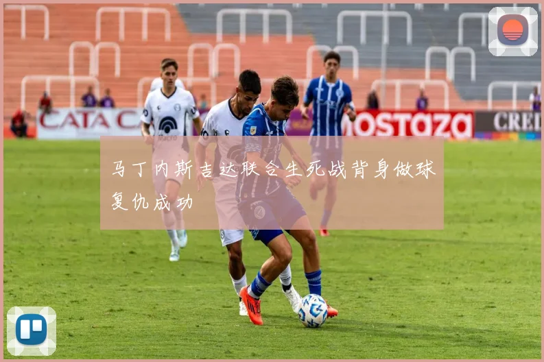 马丁内斯吉达联合生死战背身做球复仇成功