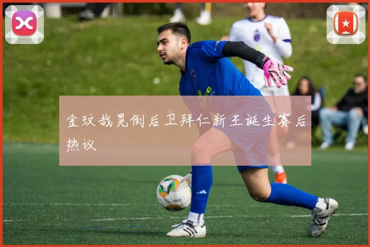 金玟哉晃倒后卫拜仁新王诞生赛后热议