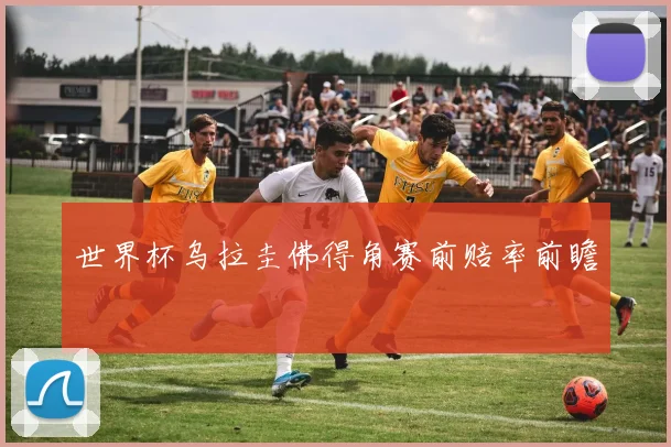 世界杯乌拉圭佛得角赛前赔率前瞻