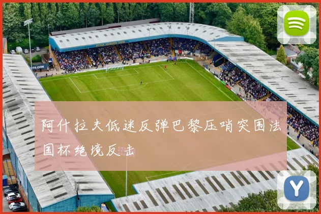 阿什拉夫低迷反弹巴黎压哨突围法国杯绝境反击