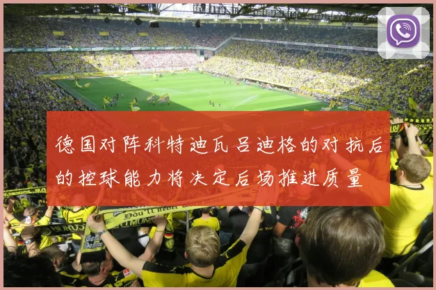 德国对阵科特迪瓦吕迪格的对抗后的控球能力将决定后场推进质量