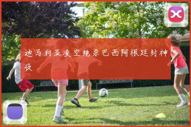 迪马利亚凌空绝杀巴西阿根廷封神夜