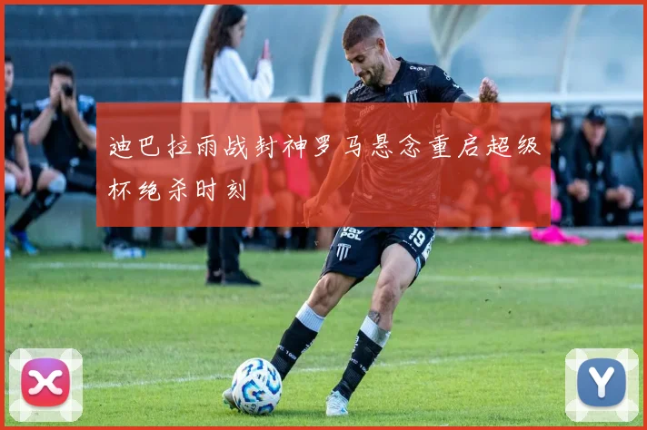 迪巴拉雨战封神罗马悬念重启超级杯绝杀时刻