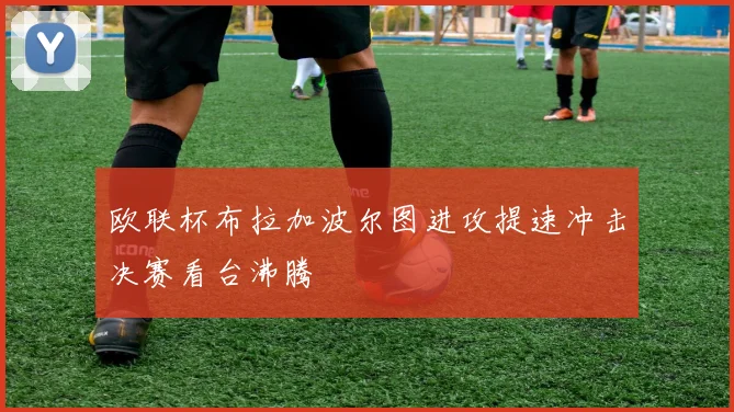 欧联杯布拉加波尔图进攻提速冲击决赛看台沸腾