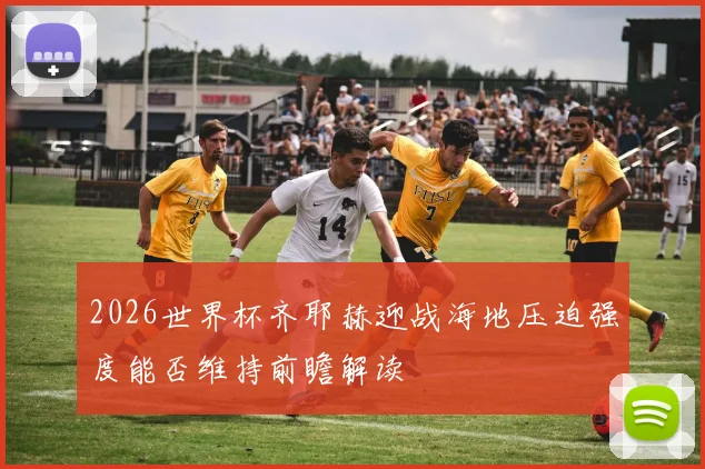 2026世界杯齐耶赫迎战海地压迫强度能否维持前瞻解读
