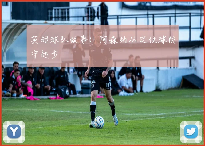 英超球队故事：阿森纳从定位球防守起步