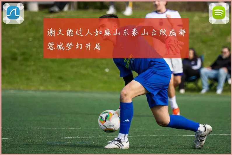 谢文能过人如麻山东泰山击败成都蓉城梦幻开局