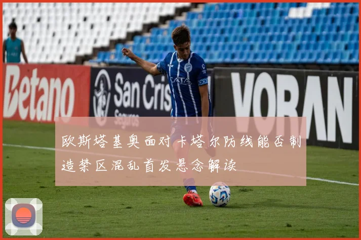 欧斯塔基奥面对卡塔尔防线能否制造禁区混乱首发悬念解读