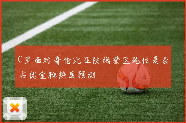 C罗面对哥伦比亚防线禁区跑位是否占优金靴热度预测
