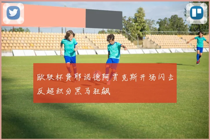 欧联杯费耶诺德阿贾克斯开场闪击反超积分黑马狂飙