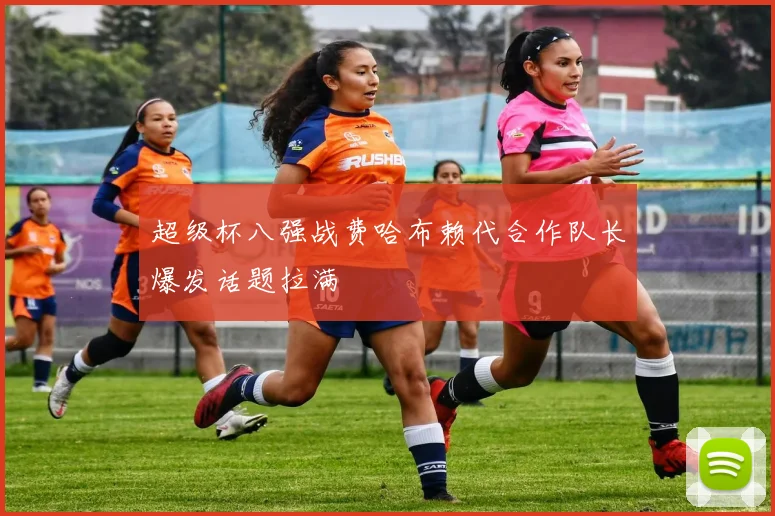超级杯八强战费哈布赖代合作队长爆发话题拉满