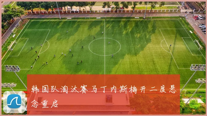 韩国队淘汰赛马丁内斯梅开二度悬念重启