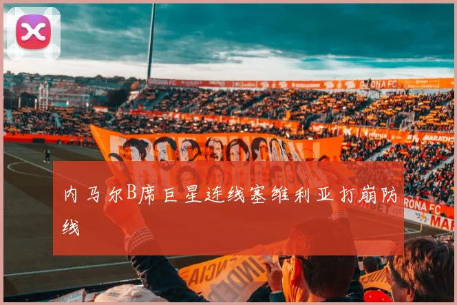 内马尔B席巨星连线塞维利亚打崩防线