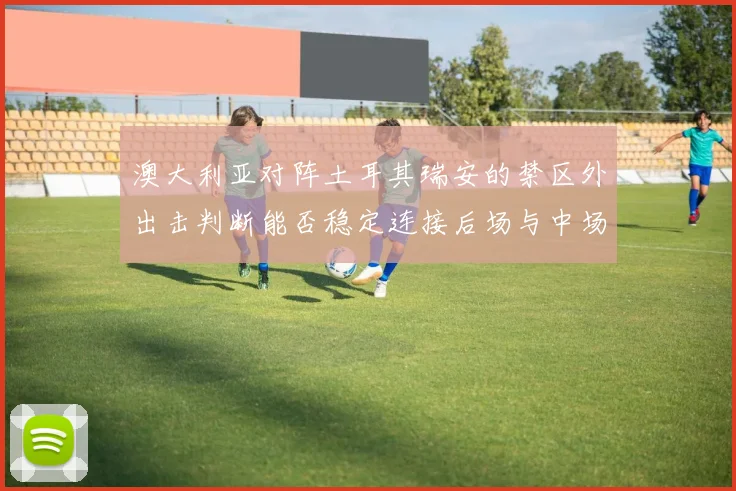 澳大利亚对阵土耳其瑞安的禁区外出击判断能否稳定连接后场与中场