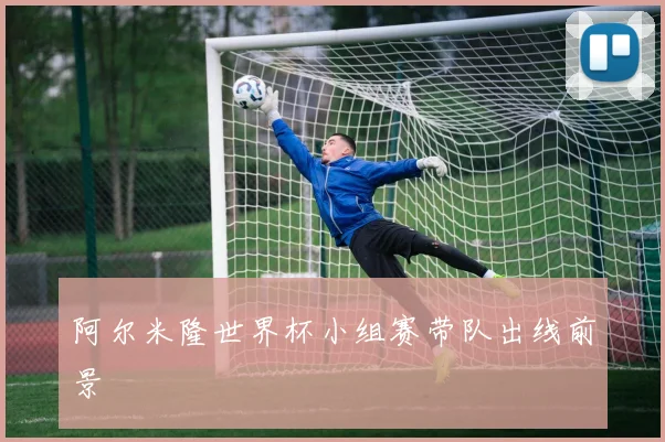 阿尔米隆世界杯小组赛带队出线前景