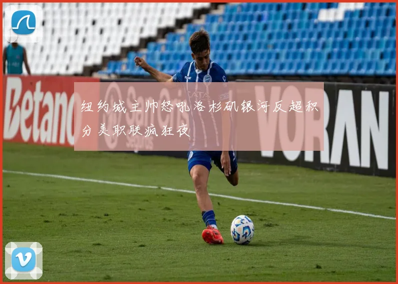 纽约城主帅怒吼洛杉矶银河反超积分美职联疯狂夜