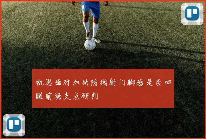 凯恩面对加纳防线射门脚感是否回暖前场支点研判
