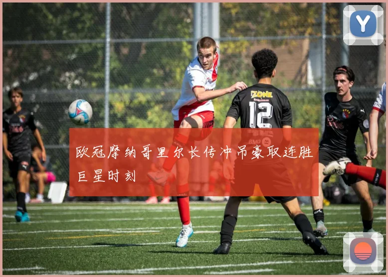 欧冠摩纳哥里尔长传冲吊豪取连胜巨星时刻