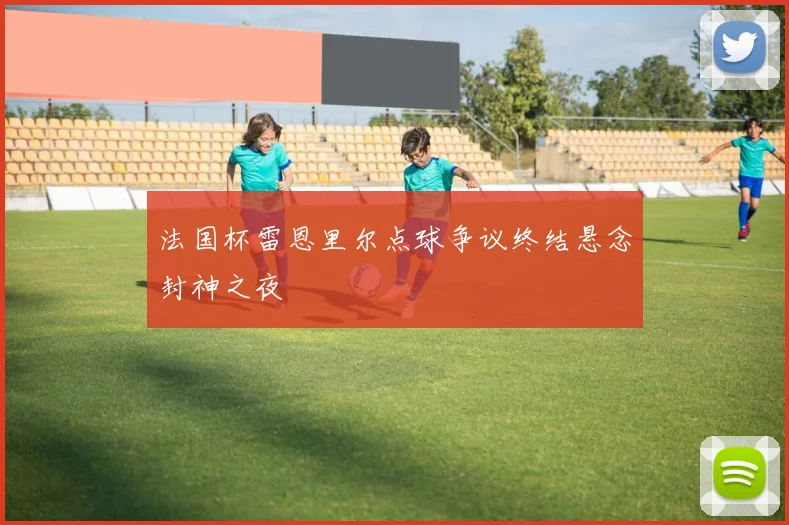 法国杯雷恩里尔点球争议终结悬念封神之夜