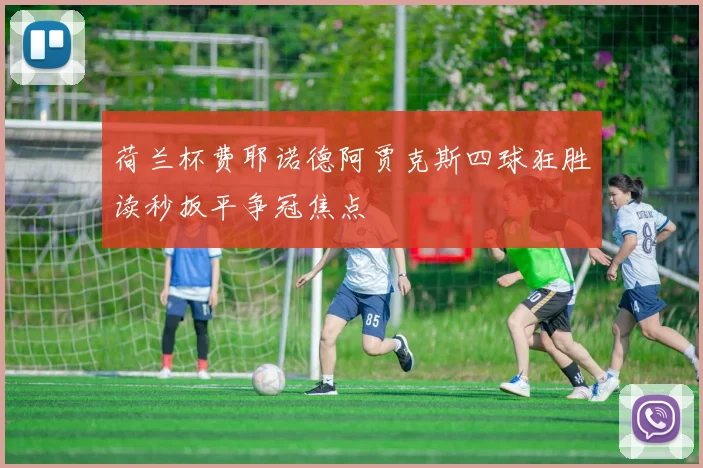 荷兰杯费耶诺德阿贾克斯四球狂胜读秒扳平争冠焦点