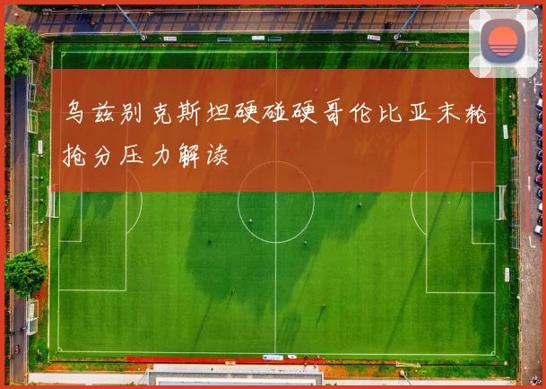 乌兹别克斯坦硬碰硬哥伦比亚末轮抢分压力解读