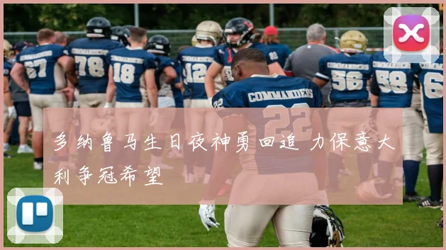 多纳鲁马生日夜神勇回追 力保意大利争冠希望
