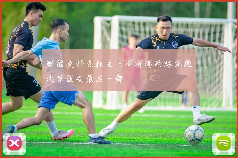颜骏凌扑点救主上海海港两球完胜北京国安最后一舞