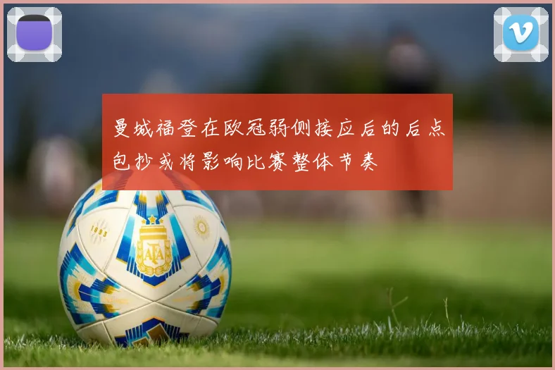 曼城福登在欧冠弱侧接应后的后点包抄或将影响比赛整体节奏