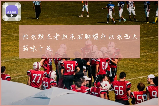 帕尔默王者归来右脚爆杆切尔西火药味十足