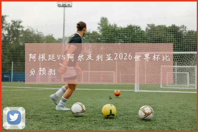阿根廷vs阿尔及利亚2026世界杯比分预测