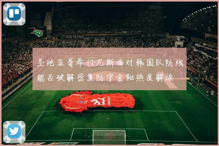 圣地亚哥希门尼斯面对韩国队防线能否破解密集防守金靴热度解读