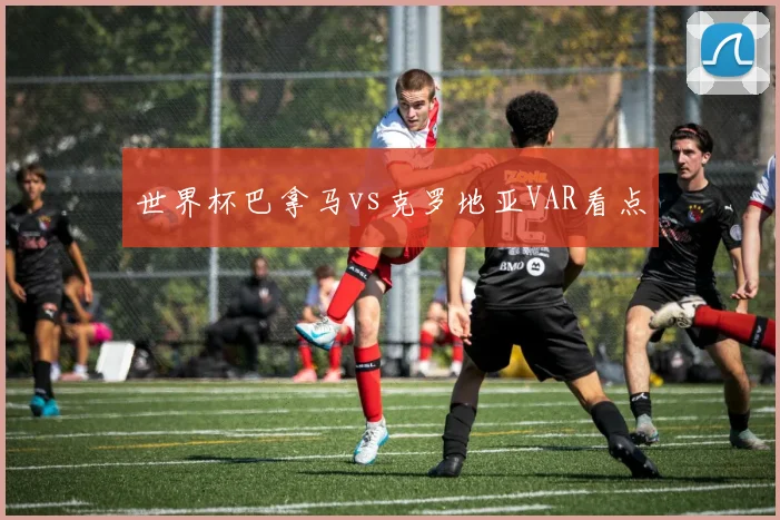 世界杯巴拿马vs克罗地亚VAR看点