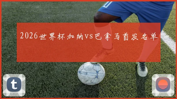 2026世界杯加纳vs巴拿马首发名单