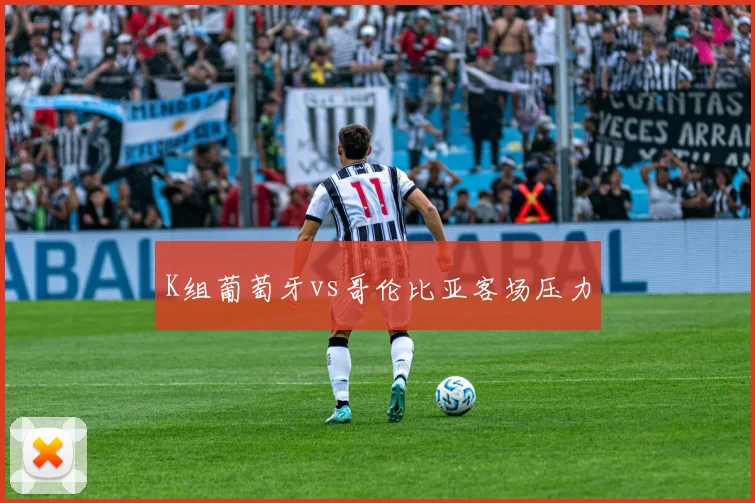 K组葡萄牙vs哥伦比亚客场压力