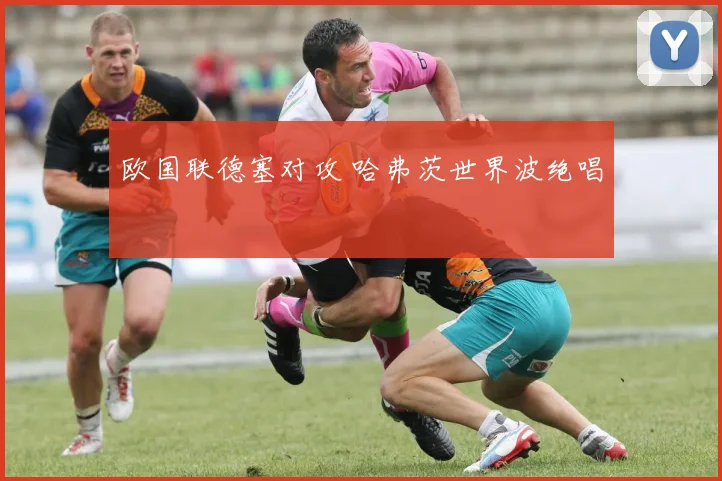 欧国联德塞对攻 哈弗茨世界波绝唱