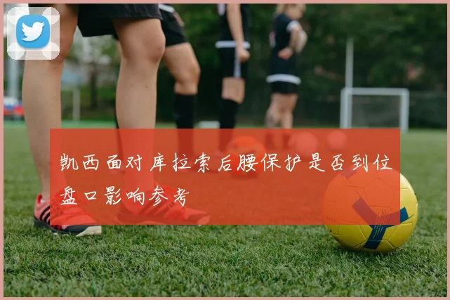 凯西面对库拉索后腰保护是否到位盘口影响参考