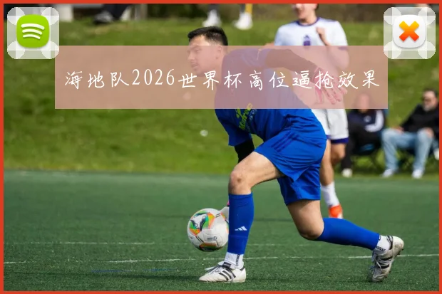 海地队2026世界杯高位逼抢效果