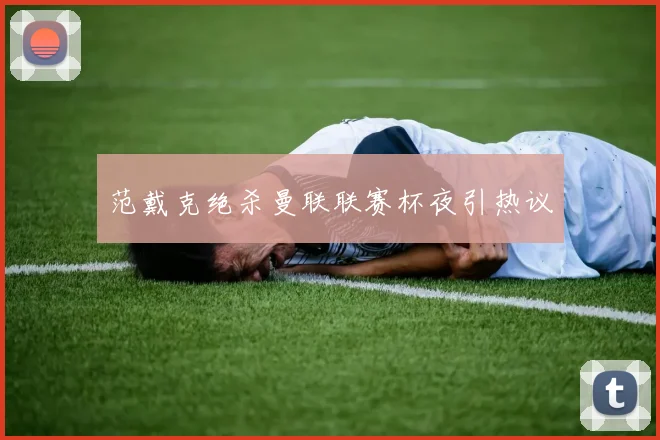 范戴克绝杀曼联联赛杯夜引热议